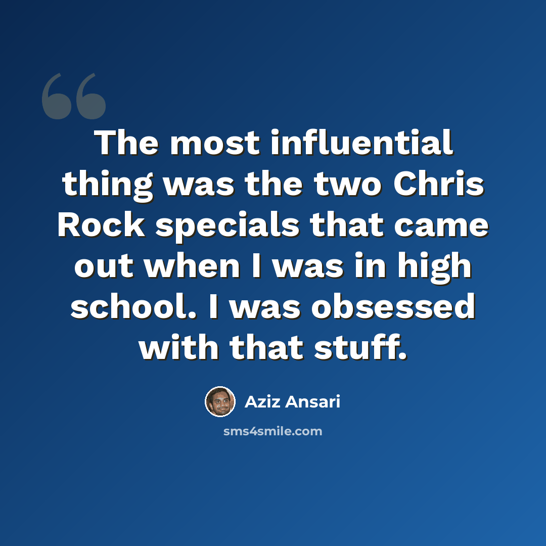 “The most influential thing was the two Chris Rock specials that came out when I was in high school. I was obsessed with that stuff.” quote by Aziz Ansari