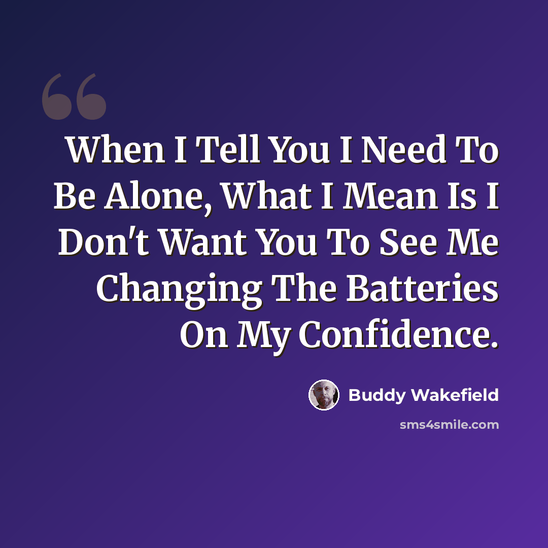“When I Tell You I Need To Be Alone, What I Mean Is I Don't Want You To See Me Changing The Batteries On My Confidence.” quote by Buddy Wakefield