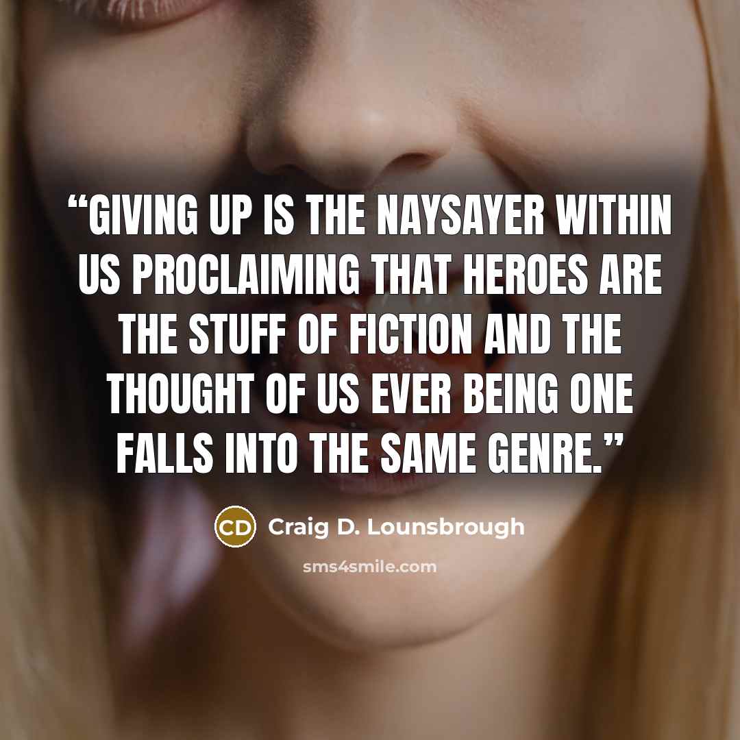 “Giving up is the naysayer within us proclaiming that heroes are the stuff of fiction and the thought of us ever being one falls into the same genre.” quote by Craig D. Lounsbrough