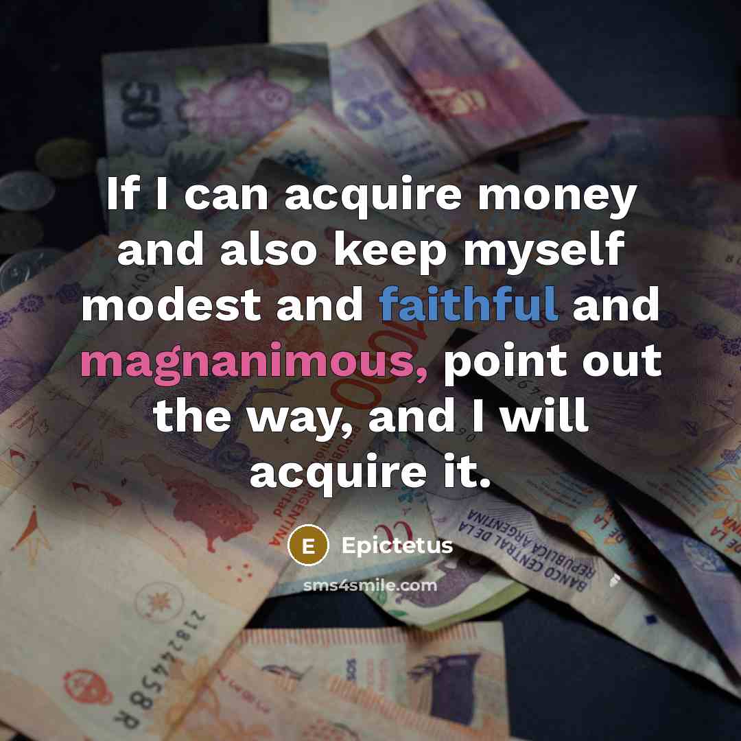“If I can acquire money and also keep myself modest and faithful and magnanimous, point out the way, and I will acquire it.” quote by Epictetus