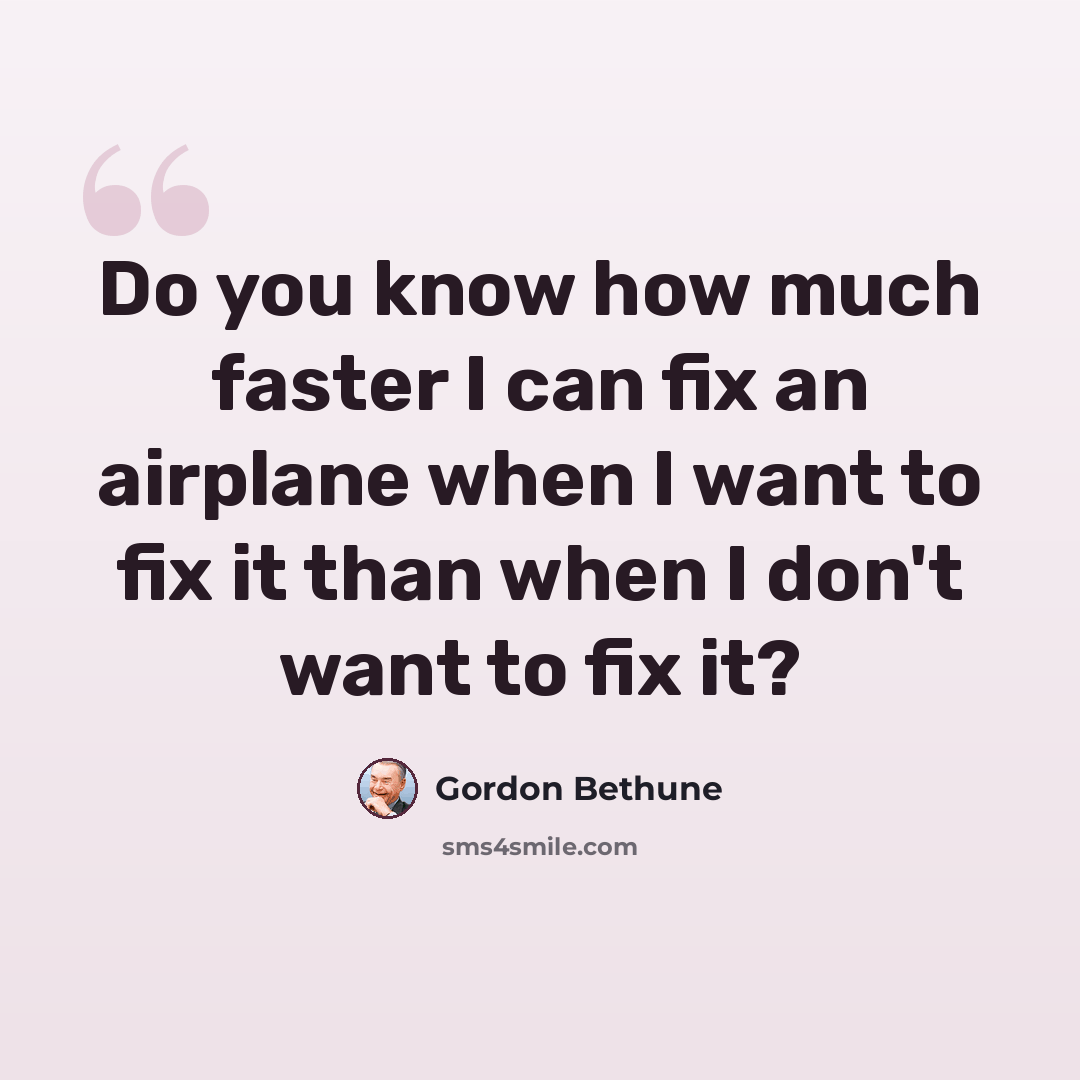 “Do you know how much faster I can fix an airplane when I want to fix it than when I don't want to fix it?” quote by Gordon Bethune