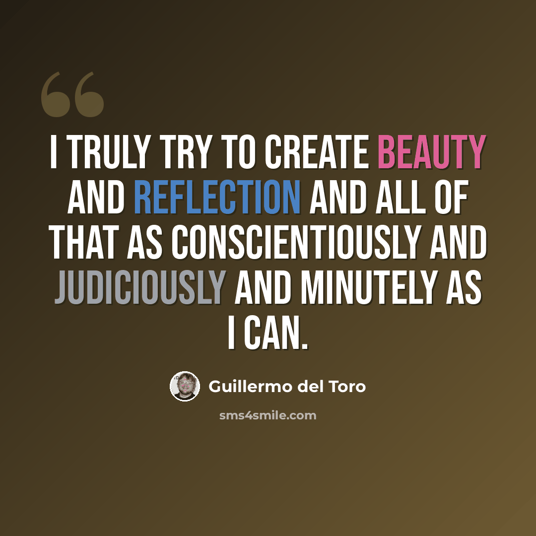 “I truly try to create beauty and reflection and all of that as conscientiously and judiciously and minutely as I can.” quote by Guillermo del Toro