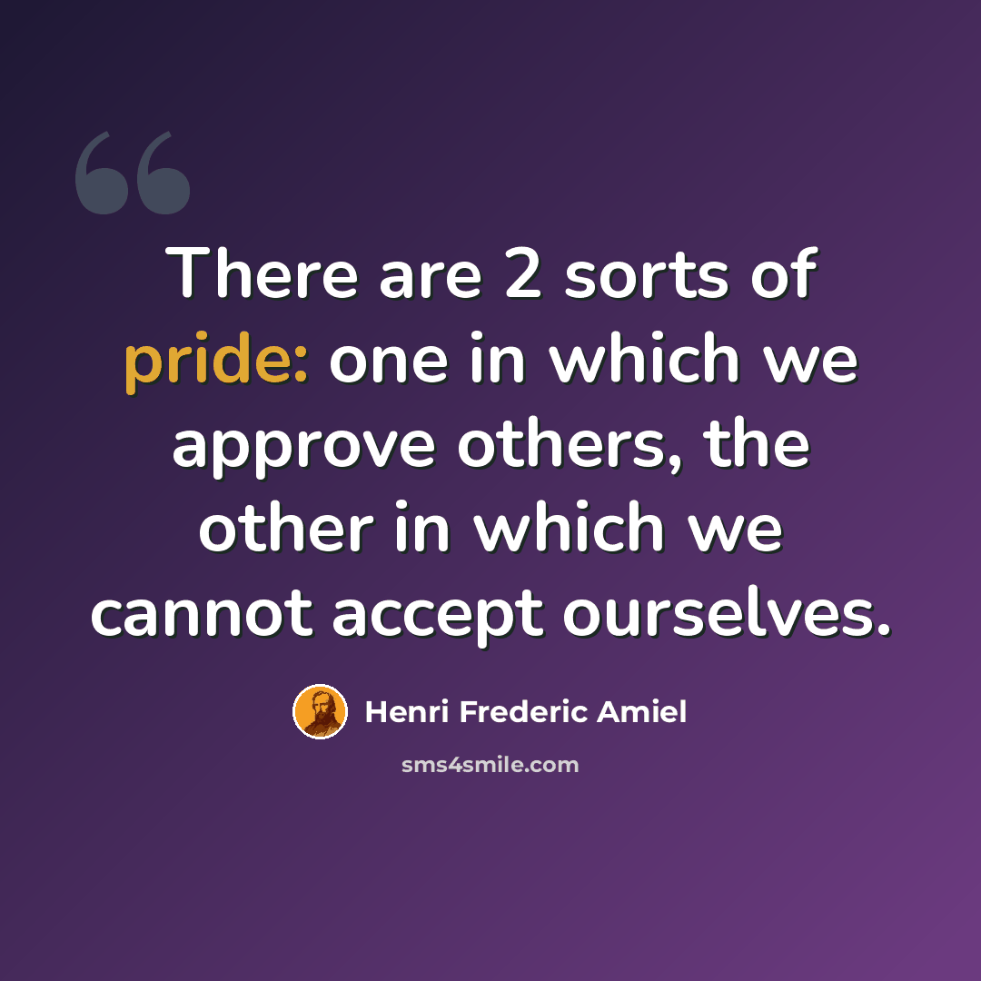 “There are 2 sorts of pride: one in which we approve others, the other in which we cannot accept ourselves.” quote by Henri Frederic Amiel
