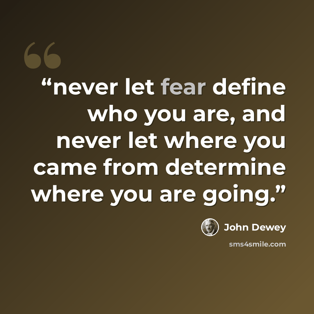 “never let fear define who you are, and never let where you came from determine where you are going.” quote by John Dewey