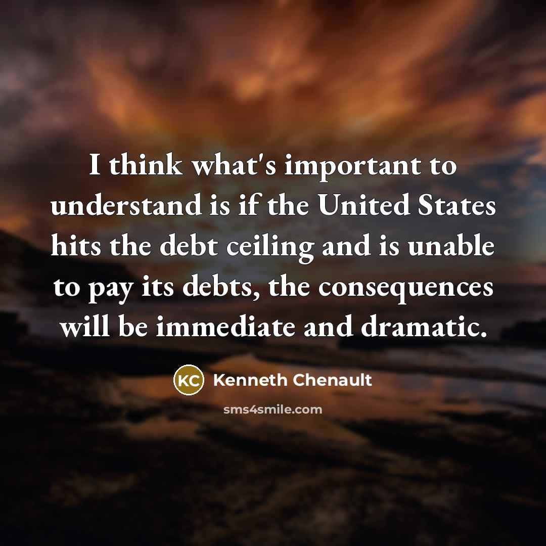 “I think what's important to understand is if the United States hits the debt ceiling and is unable to pay its debts, the consequences will be immediate and dramatic.” quote by Kenneth Chenault