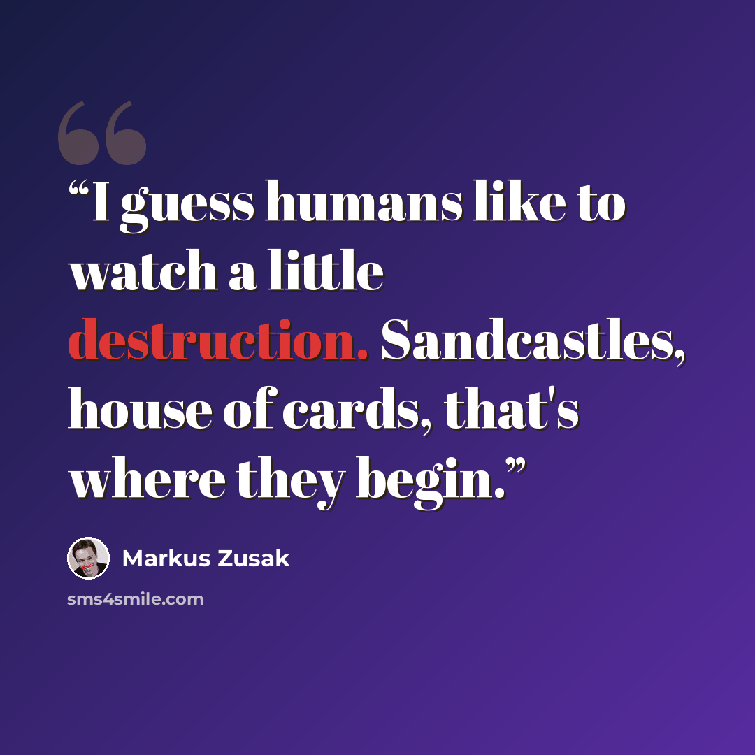 “I guess humans like to watch a little destruction. Sandcastles, house of cards, that's where they begin.” quote by Markus Zusak