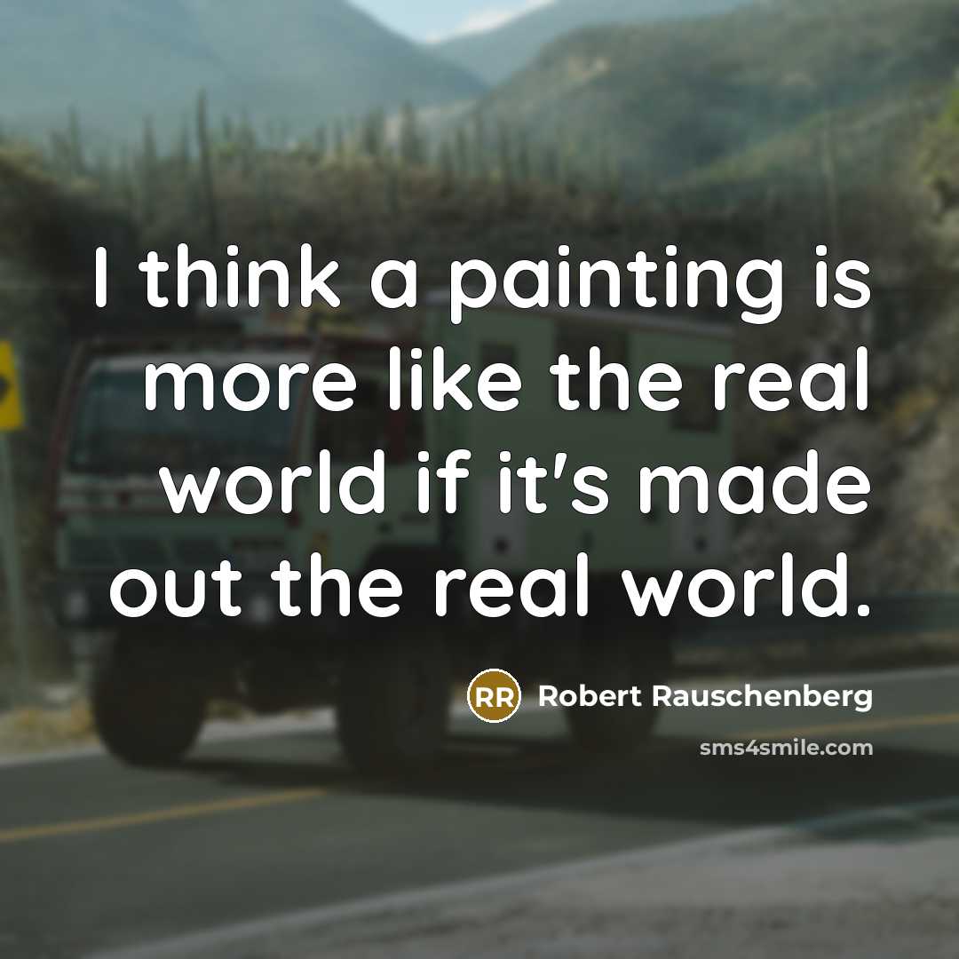 “I think a painting is more like the real world if it's made out the real world.” quote by Robert Rauschenberg