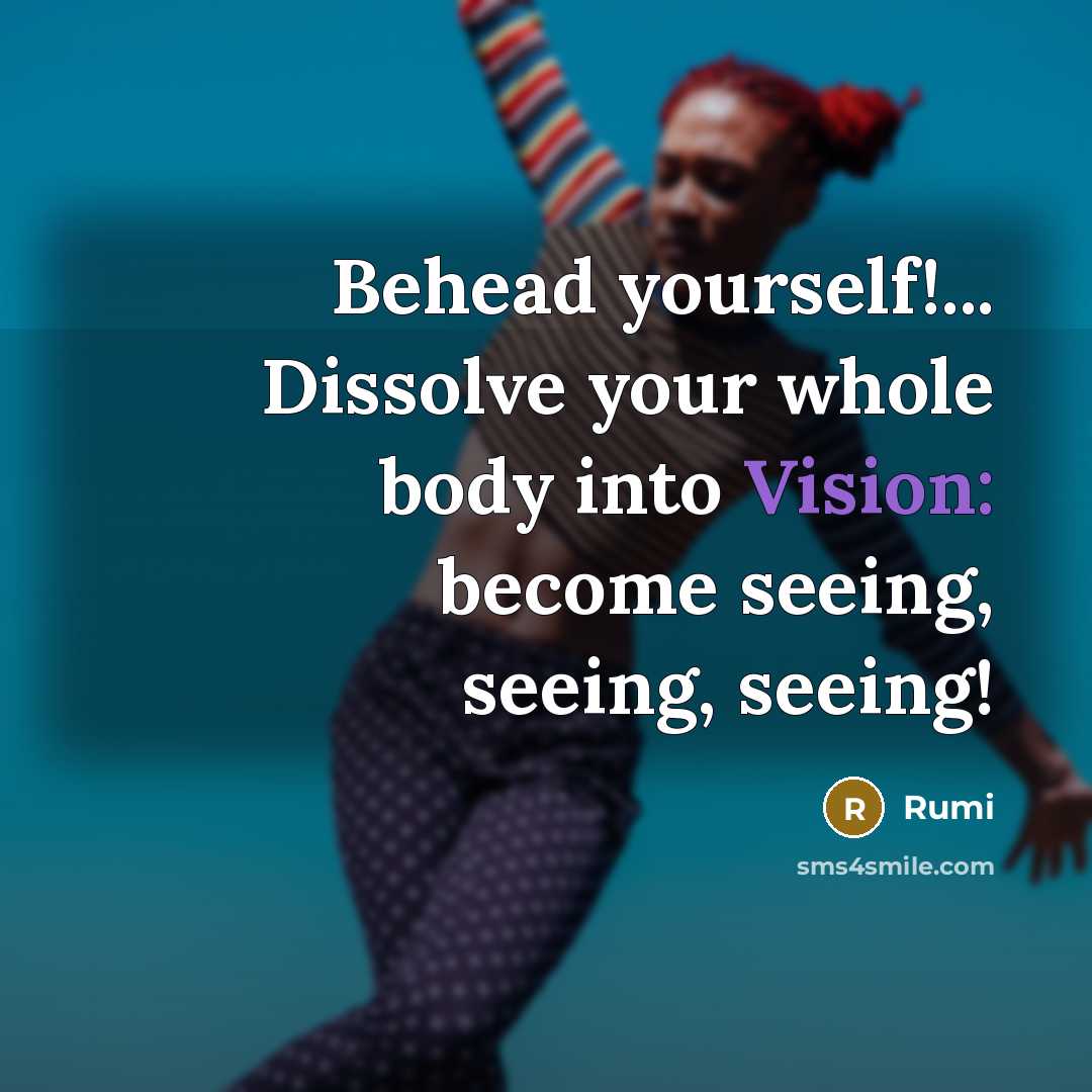 “Behead yourself!... Dissolve your whole body into Vision: become seeing, seeing, seeing!” quote by Rumi