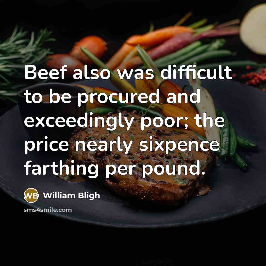 “Beef also was difficult to be procured and exceedingly poor; the price nearly sixpence farthing per pound.” quote by William Bligh