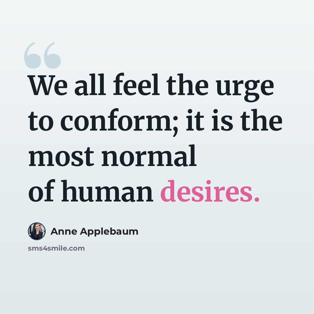 “We all feel the urge to conform; it is the most normal of human desires.” quote by Anne Applebaum