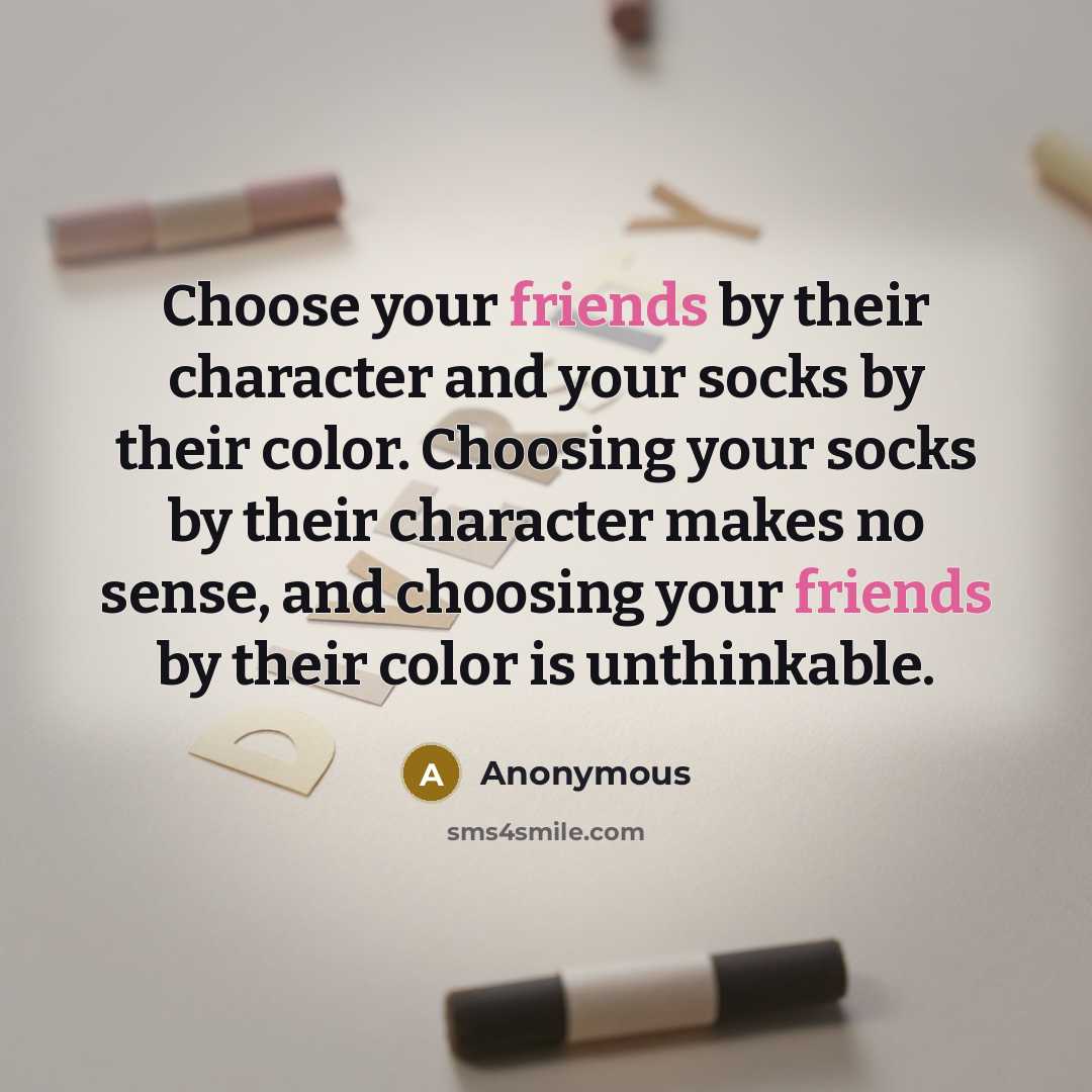 “Choose your friends by their character and your socks by their color. Choosing your socks by their character makes no sense, and choosing your friends by their color is unthinkable.” quote by Anonymous
