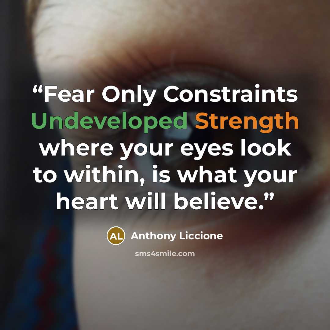 “Fear Only Constraints Undeveloped Strength where your eyes look to within, is what your heart will believe.” quote by Anthony Liccione