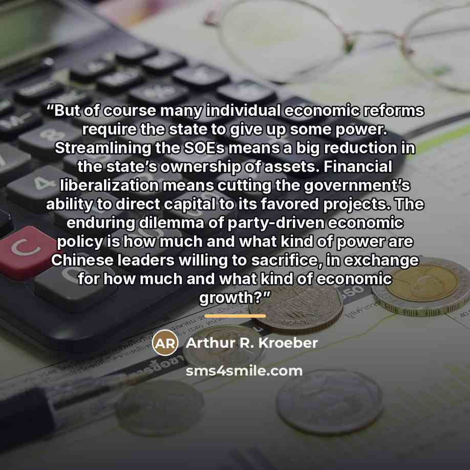 “But of course many individual economic reforms require the state to give up some power. Streamlining the SOEs means a big reduction in the state’s ownership of assets. Financial liberalization means cutting the government’s ability to direct capital to its favored projects. The enduring dilemma of…” quote by Arthur R. Kroeber