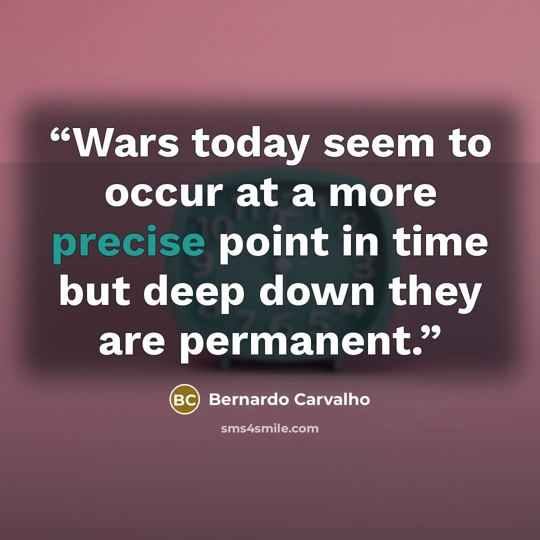 “Wars today seem to occur at a more precise point in time but deep down they are permanent.” quote by Bernardo Carvalho