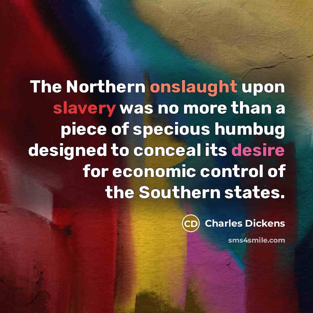 “The Northern onslaught upon slavery was no more than a piece of specious humbug designed to conceal its desire for economic control of the Southern states.” quote by Charles Dickens