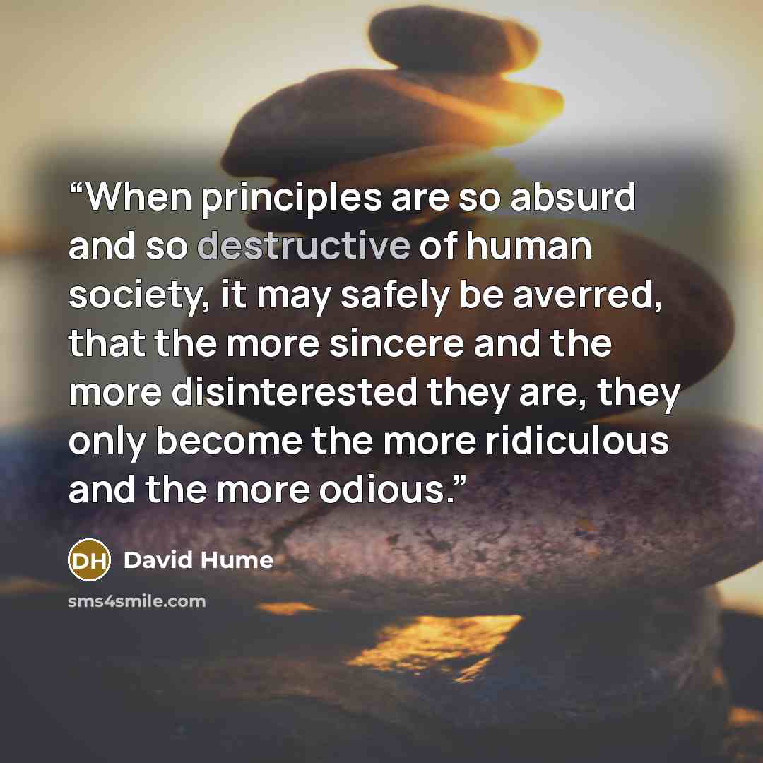 “When principles are so absurd and so destructive of human society, it may safely be averred, that the more sincere and the more disinterested they are, they only become the more ridiculous and the more odious.” quote by David Hume