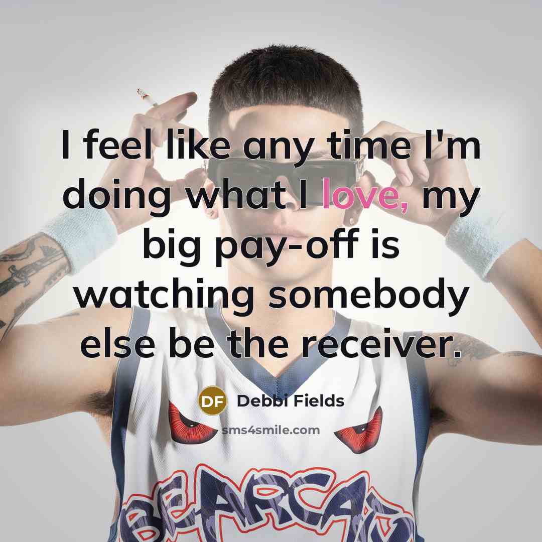 “I feel like any time I'm doing what I love, my big pay-off is watching somebody else be the receiver.” quote by Debbi Fields