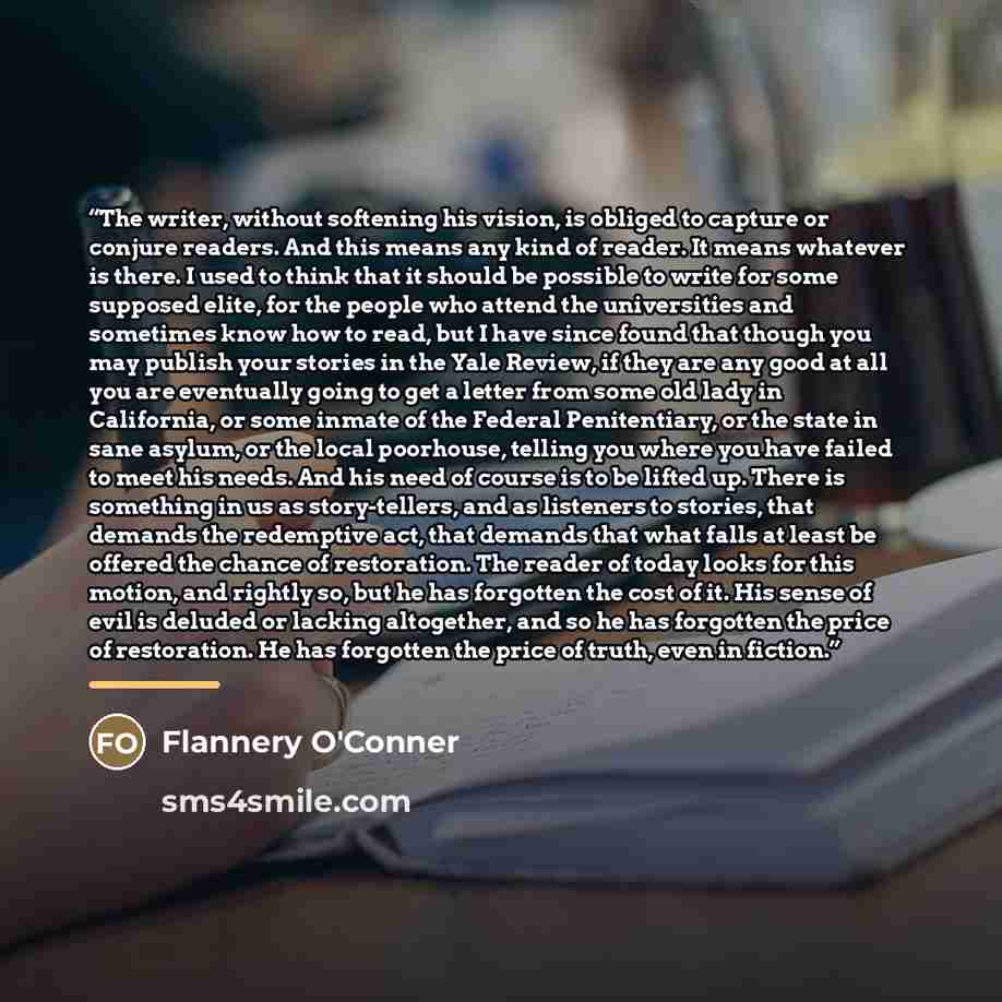 “The writer, without softening his vision, is obliged to capture or conjure readers. And this means any kind of reader. It means whatever is there. I used to think that it should be possible to write for some supposed elite, for the people who attend the universities and sometimes know how to read…” quote by Anonymous