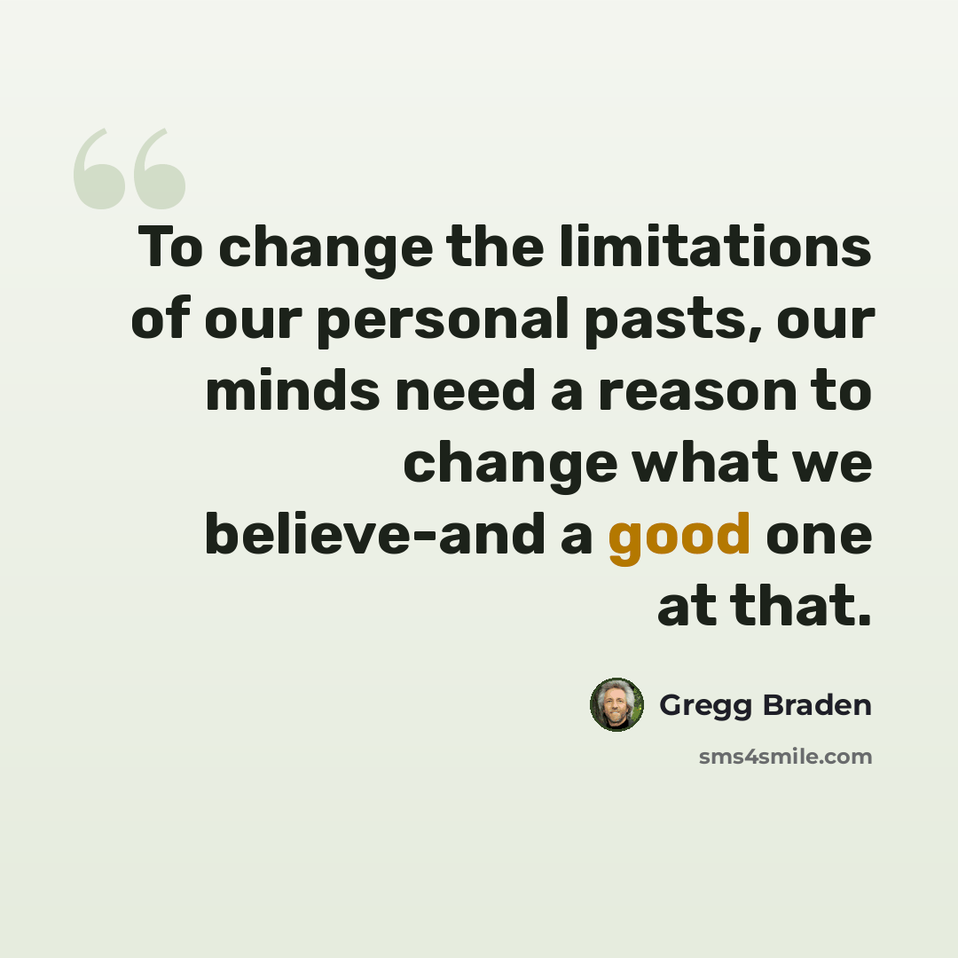 “To change the limitations of our personal pasts, our minds need a reason to change what we believe-and a good one at that.” quote by Gregg Braden
