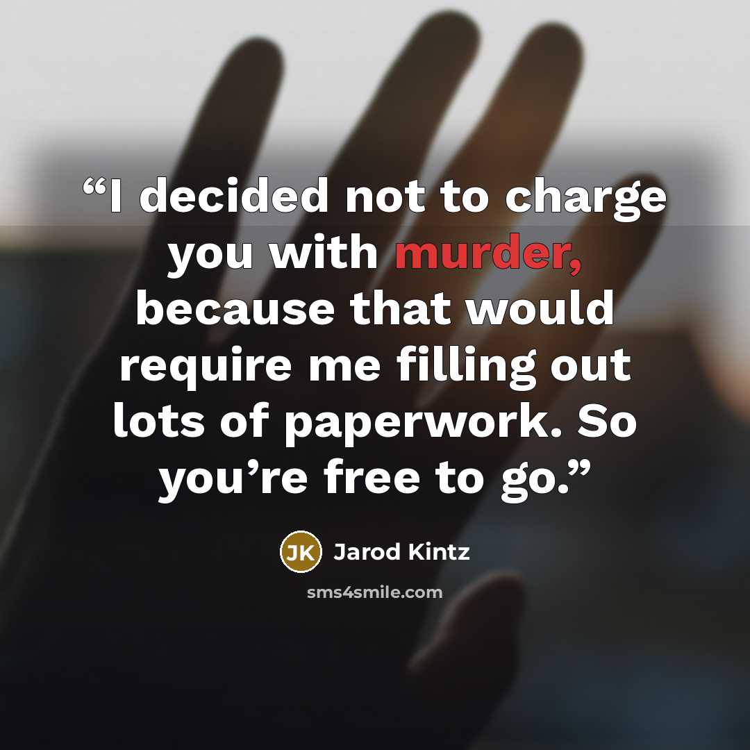 “I decided not to charge you with murder, because that would require me filling out lots of paperwork. So you’re free to go.” quote by Jarod Kintz