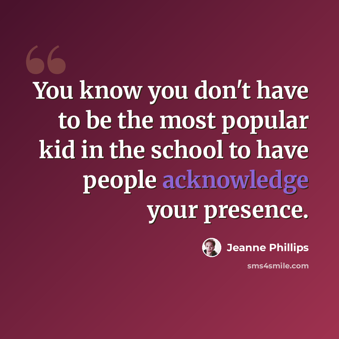 “You know you don't have to be the most popular kid in the school to have people acknowledge your presence.” quote by Jeanne Phillips