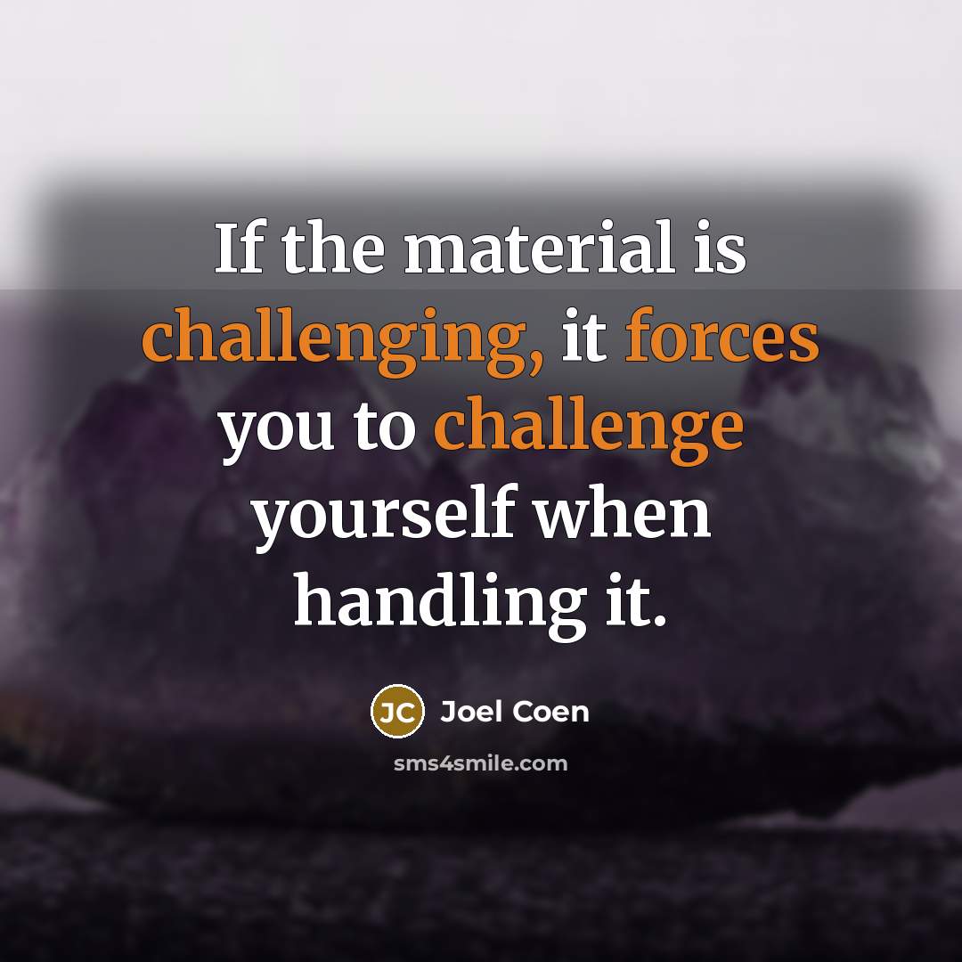 “If the material is challenging, it forces you to challenge yourself when handling it.” quote by Joel Coen