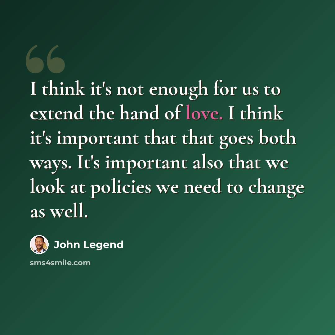 “I think it's not enough for us to extend the hand of love. I think it's important that that goes both ways. It's important also that we look at policies we need to change as well.” quote by John Legend
