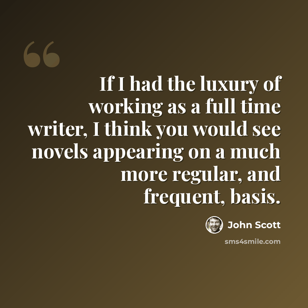 “If I had the luxury of working as a full time writer, I think you would see novels appearing on a much more regular, and frequent, basis.” quote by John Scott