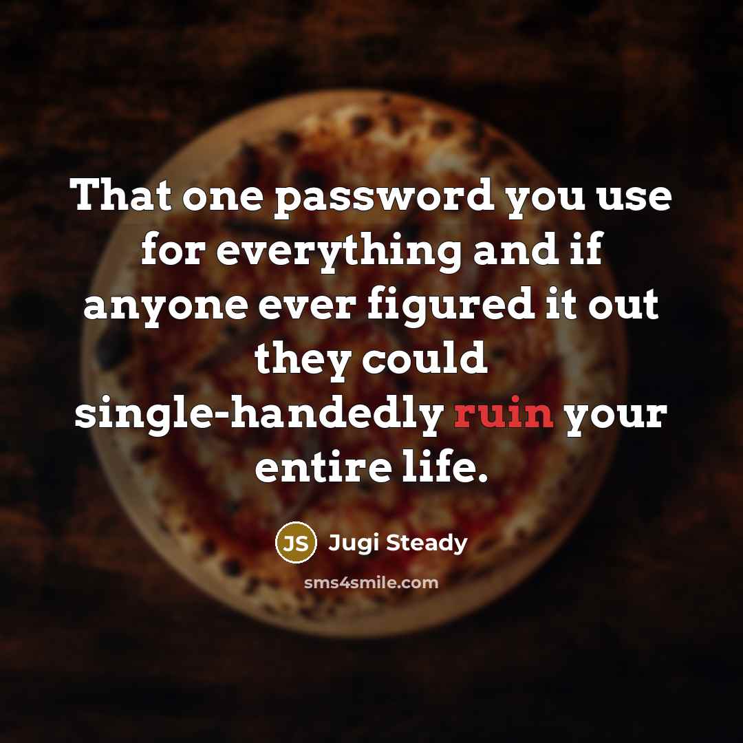 “That one password you use for everything and if anyone ever figured it out they could single-handedly ruin your entire life.” quote by Jugi Steady