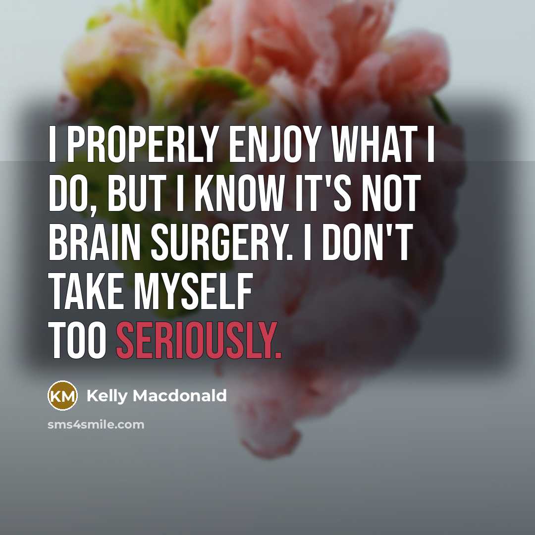 “I properly enjoy what I do, but I know it's not brain surgery. I don't take myself too seriously.” quote by Kelly Macdonald