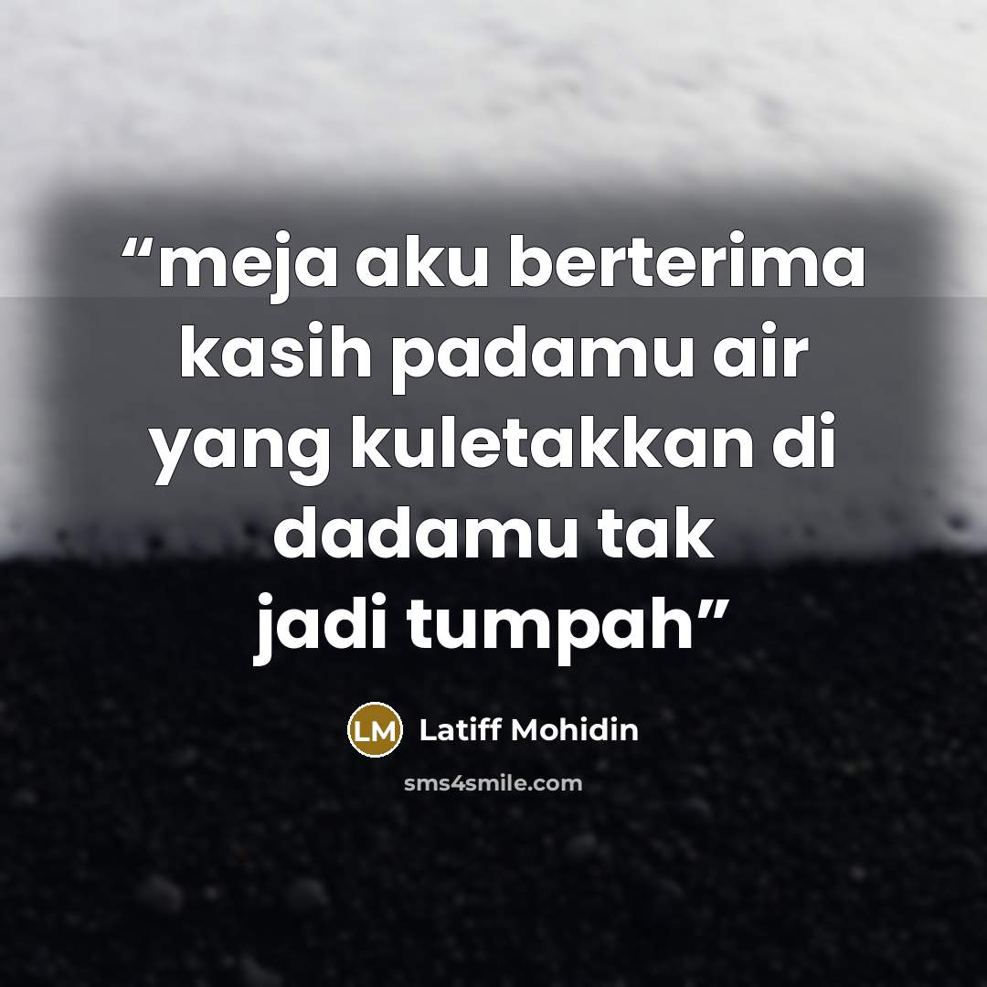 “meja aku berterima kasih padamu air yang kuletakkan di dadamu tak jadi tumpah” quote by Latiff Mohidin