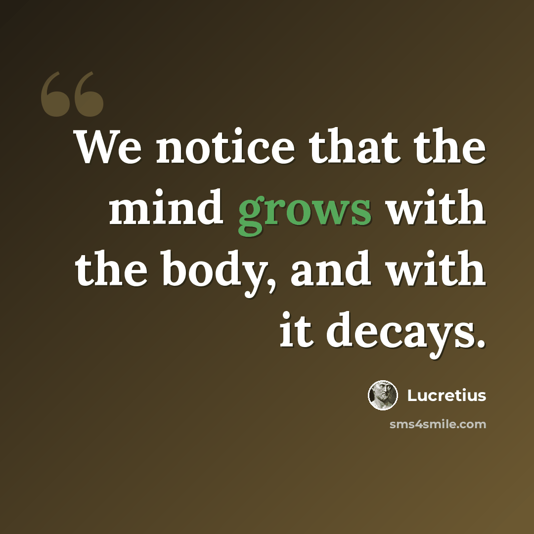 “We notice that the mind grows with the body, and with it decays.” quote by Lucretius