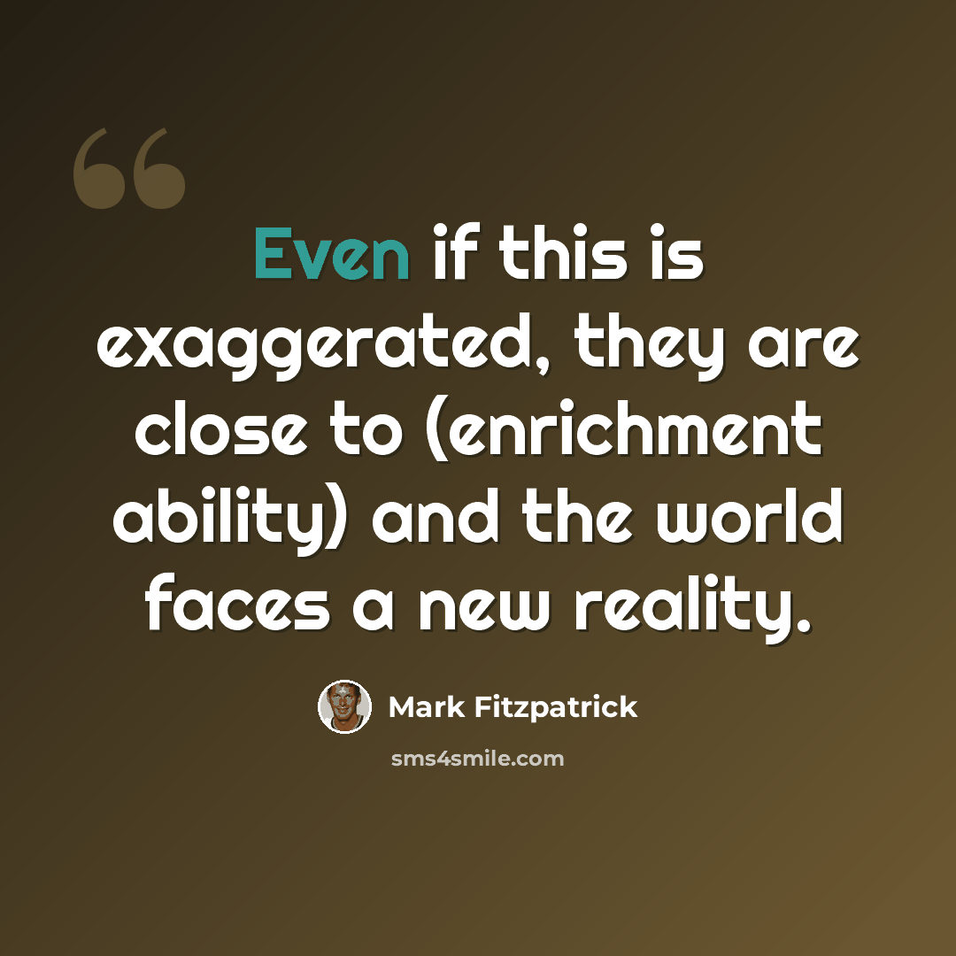“Even if this is exaggerated, they are close to (enrichment ability) and the world faces a new reality.” quote by Mark Fitzpatrick
