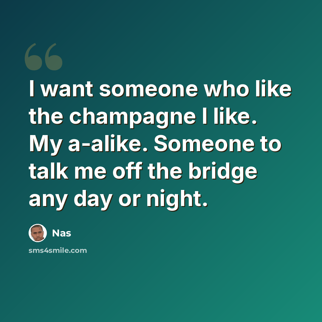 “I want someone who like the champagne I like. My a-alike. Someone to talk me off the bridge any day or night.” quote by Nas