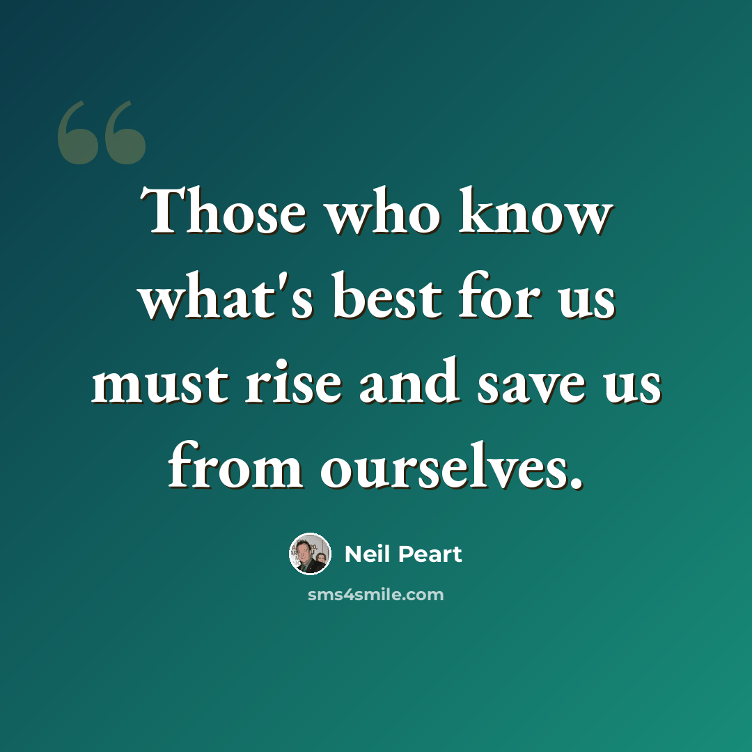 “Those who know what's best for us must rise and save us from ourselves.” quote by Neil Peart