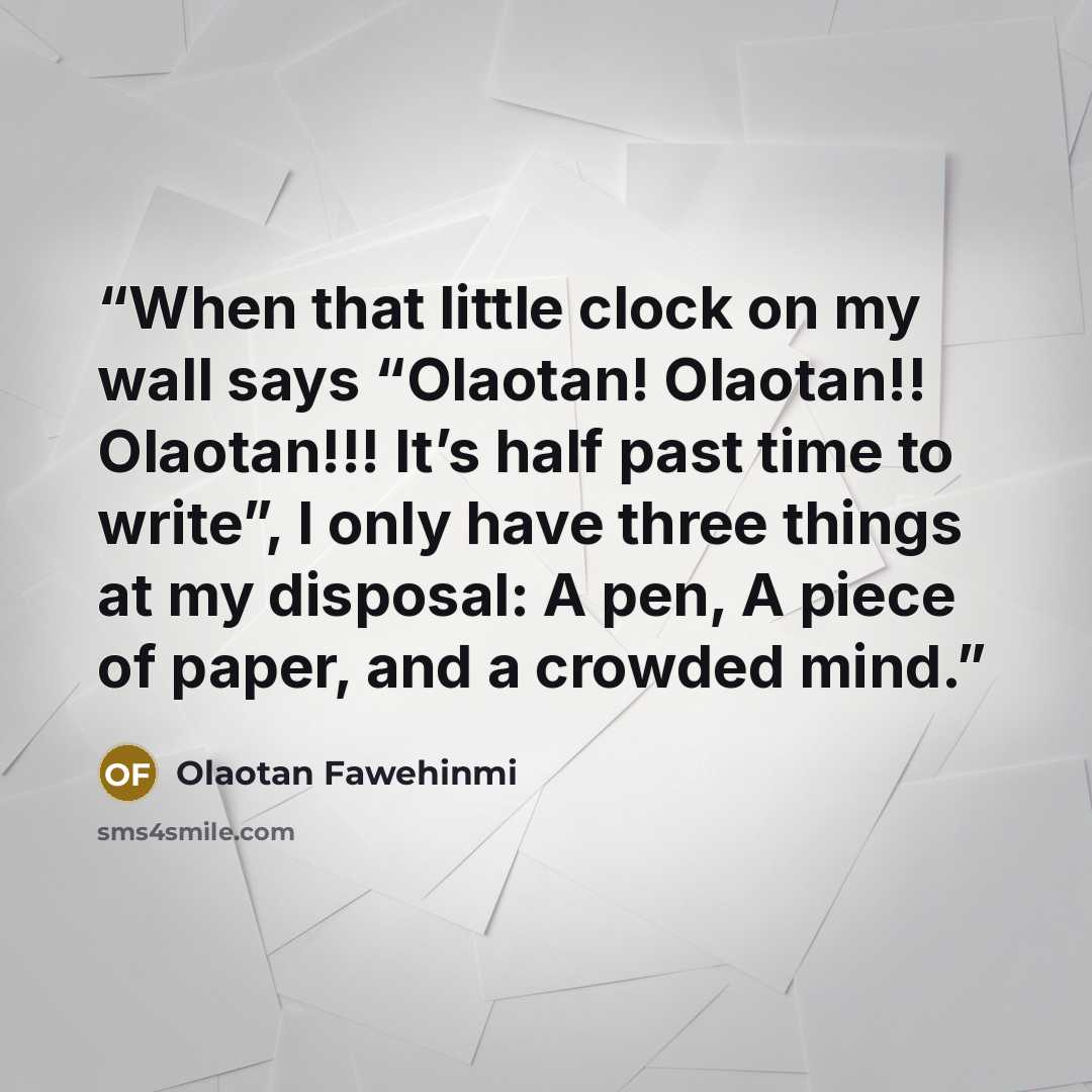 “When that little clock on my wall says “Olaotan! Olaotan!! Olaotan!!! It’s half past time to write”, I only have three things at my disposal: A pen, A piece of paper, and a crowded mind.” quote by Olaotan Fawehinmi