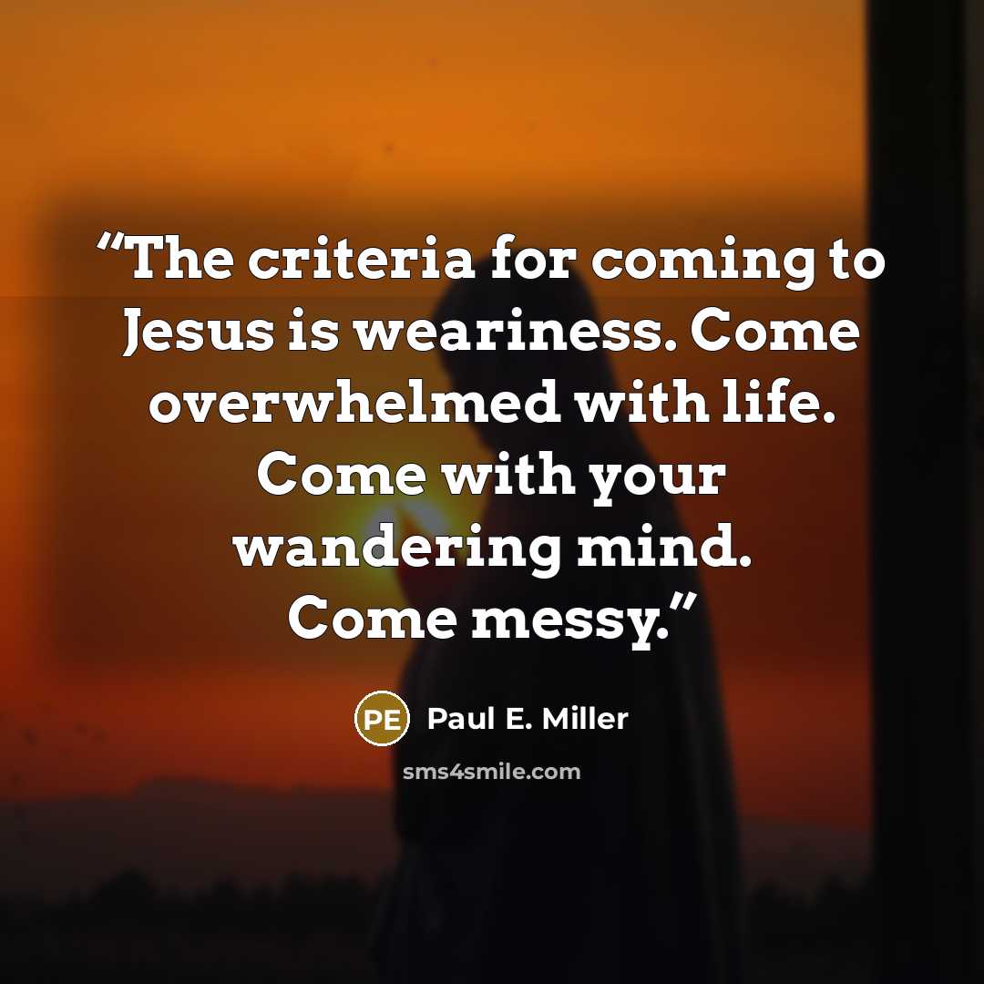 “The criteria for coming to Jesus is weariness. Come overwhelmed with life. Come with your wandering mind. Come messy.” quote by Paul E. Miller