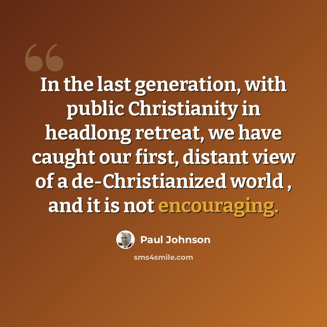 “In the last generation, with public Christianity in headlong retreat, we have caught our first, distant view of a de-Christianized world , and it is not encouraging.” quote by Paul Johnson