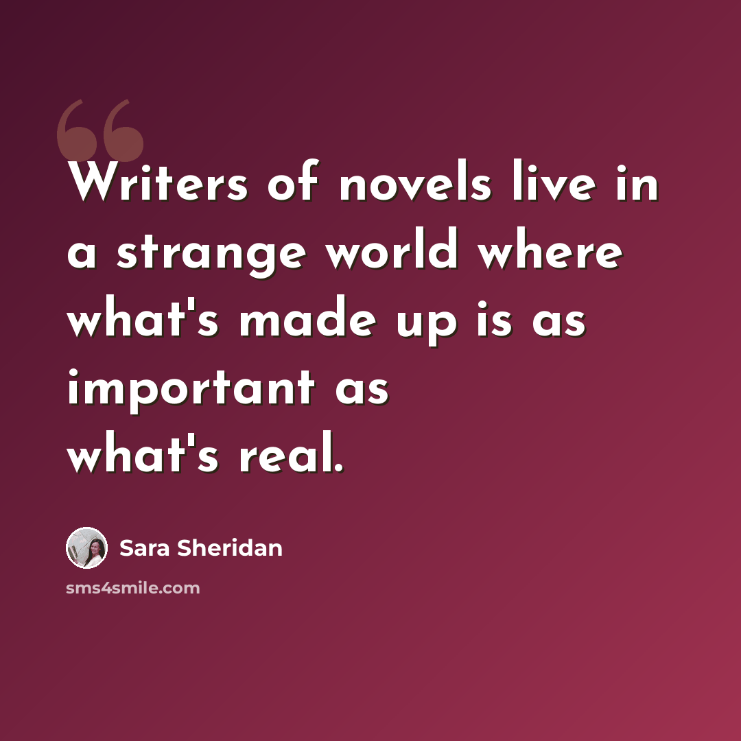 “Writers of novels live in a strange world where what's made up is as important as what's real.” quote by Sara Sheridan