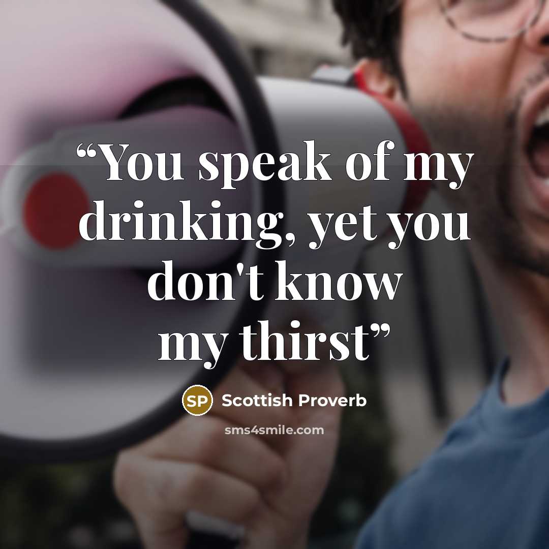 “You speak of my drinking, yet you don't know my thirst” quote by Scottish Proverb