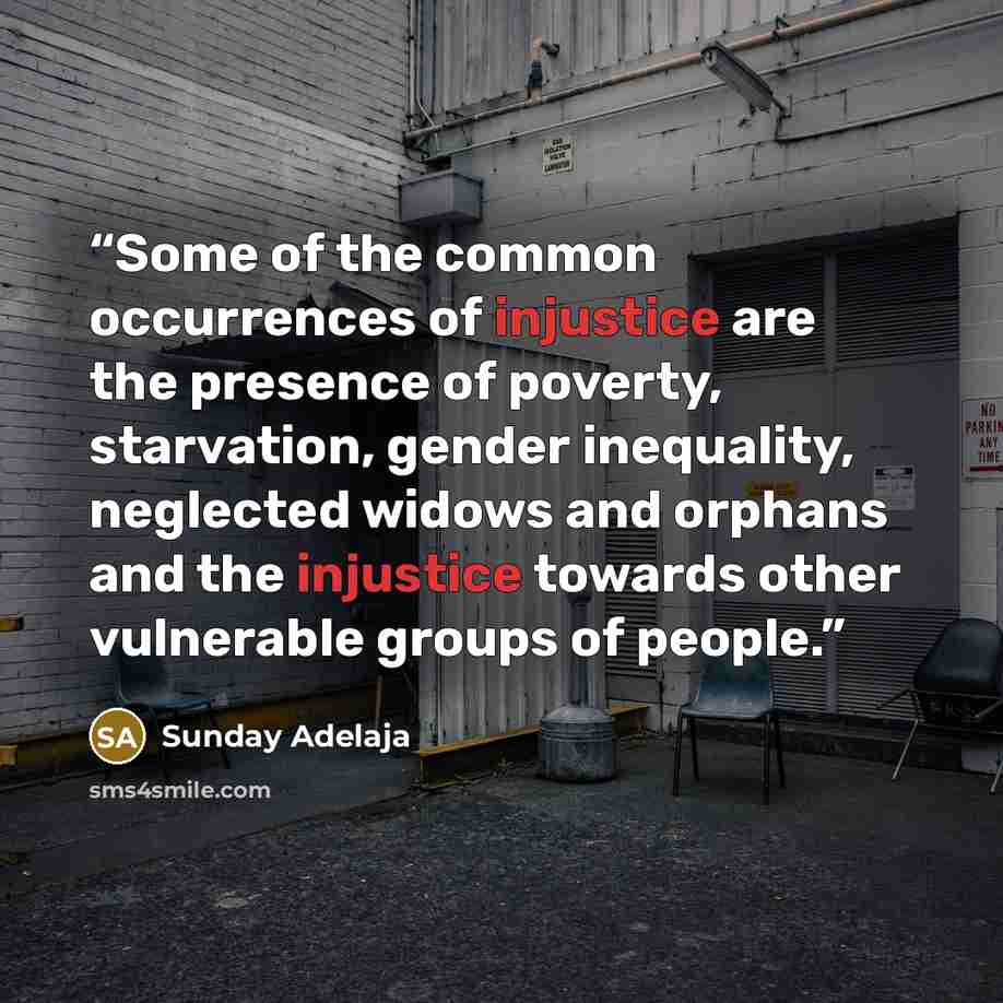 “Some of the common occurrences of injustice are the presence of poverty, starvation, gender inequality, neglected widows and orphans and the injustice towards other vulnerable groups of people.” quote by Sunday Adelaja