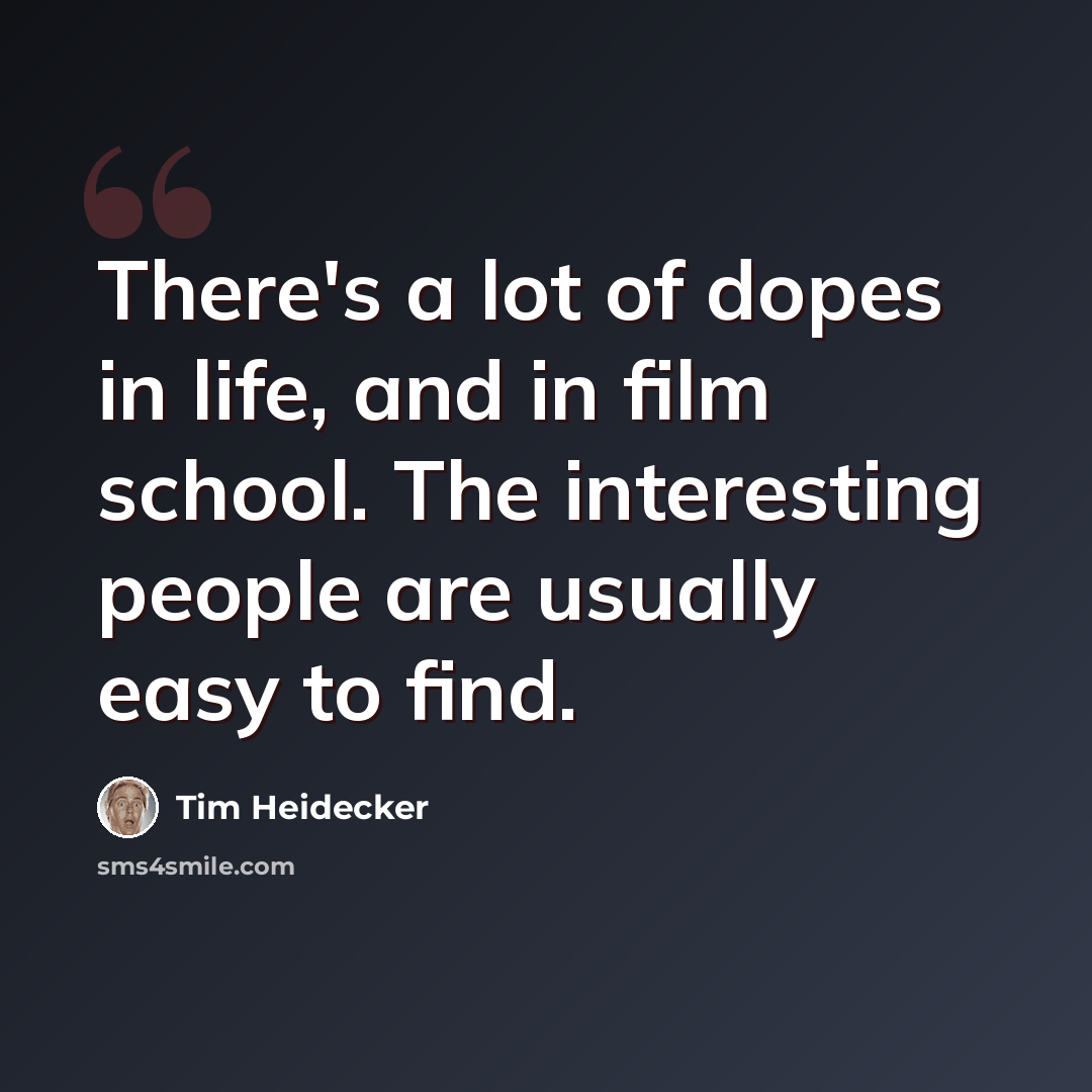 “There's a lot of dopes in life, and in film school. The interesting people are usually easy to find.” quote by Tim Heidecker