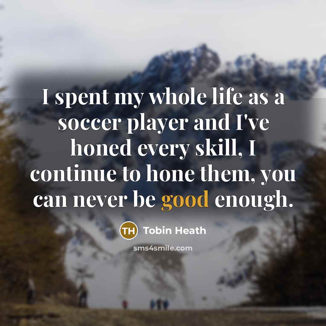 “I spent my whole life as a soccer player and I've honed every skill, I continue to hone them, you can never be good enough.” quote by Tobin Heath