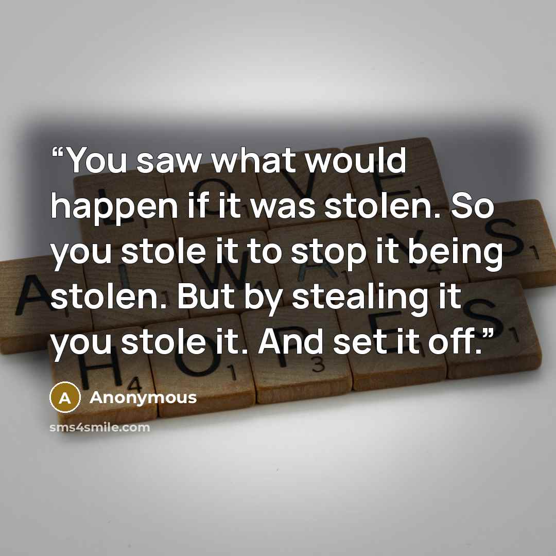 “You saw what would happen if it was stolen. So you stole it to stop it being stolen. But by stealing it you stole it. And set it off.” quote by Anonymous