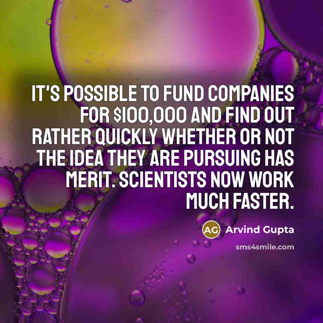 “It's possible to fund companies for $100,000 and find out rather quickly whether or not the idea they are pursuing has merit. Scientists now work much faster.” quote by Arvind Gupta