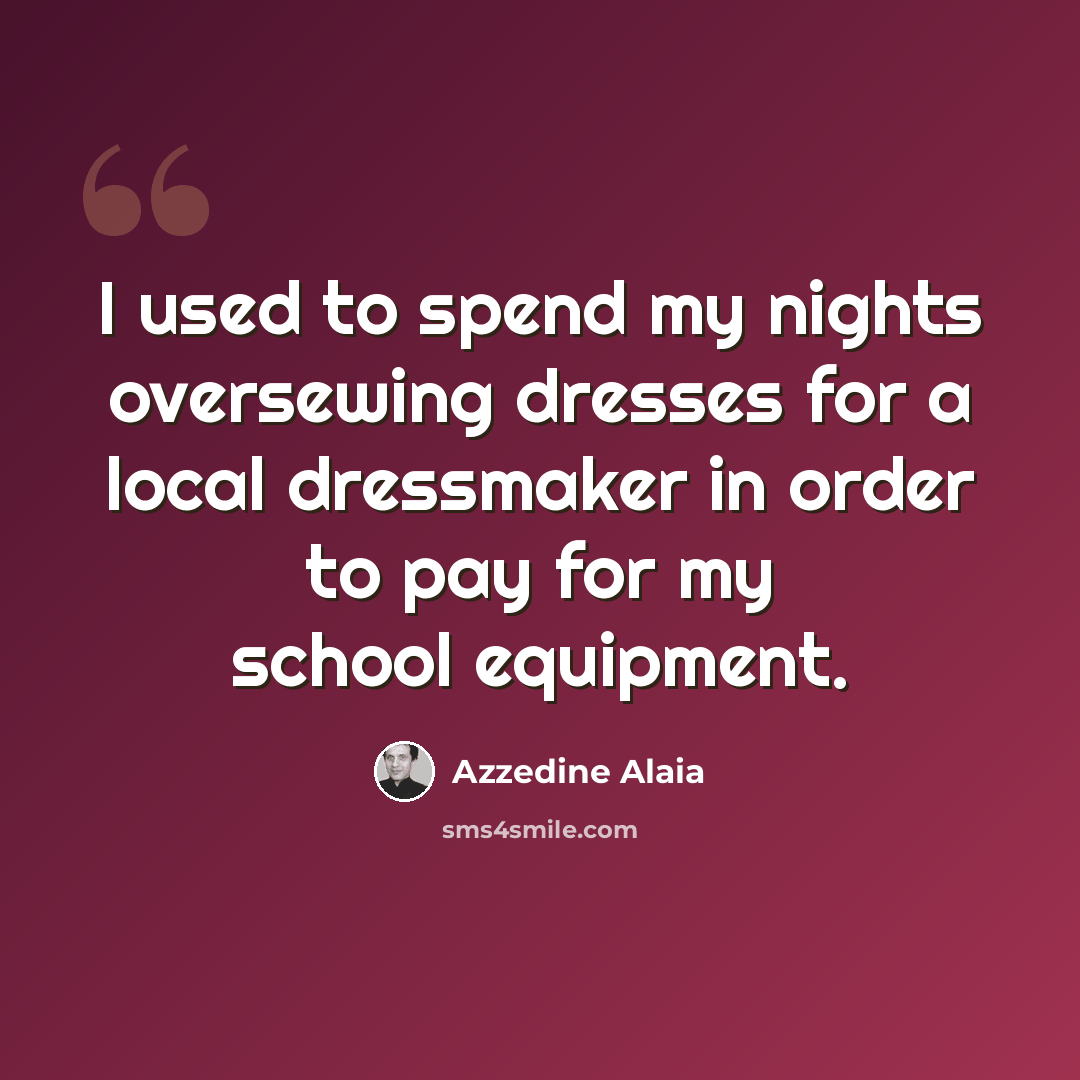 “I used to spend my nights oversewing dresses for a local dressmaker in order to pay for my school equipment.” quote by Azzedine Alaia