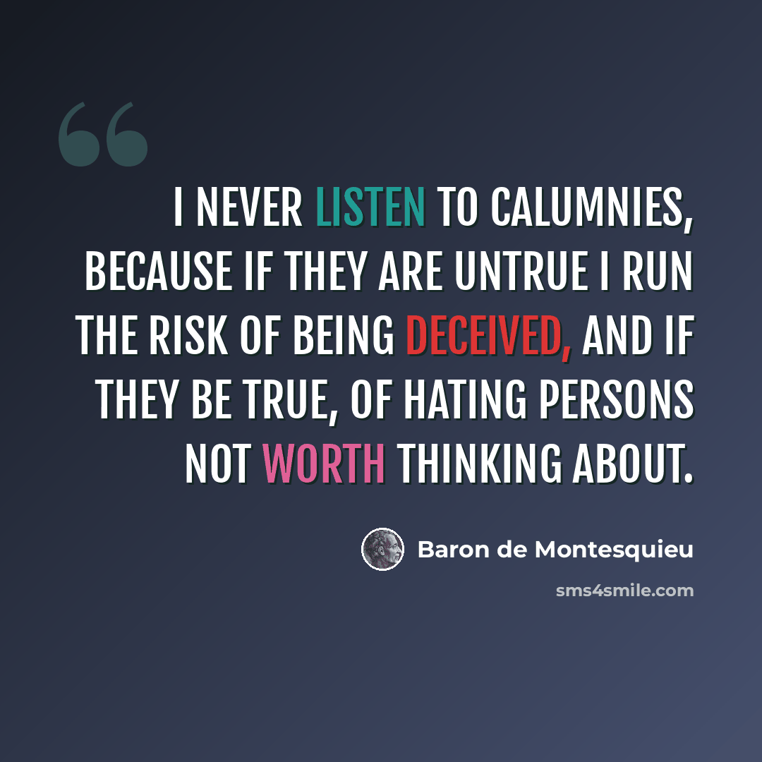 “I never listen to calumnies, because if they are untrue I run the risk of being deceived, and if they be true, of hating persons not worth thinking about.” quote by Baron de Montesquieu