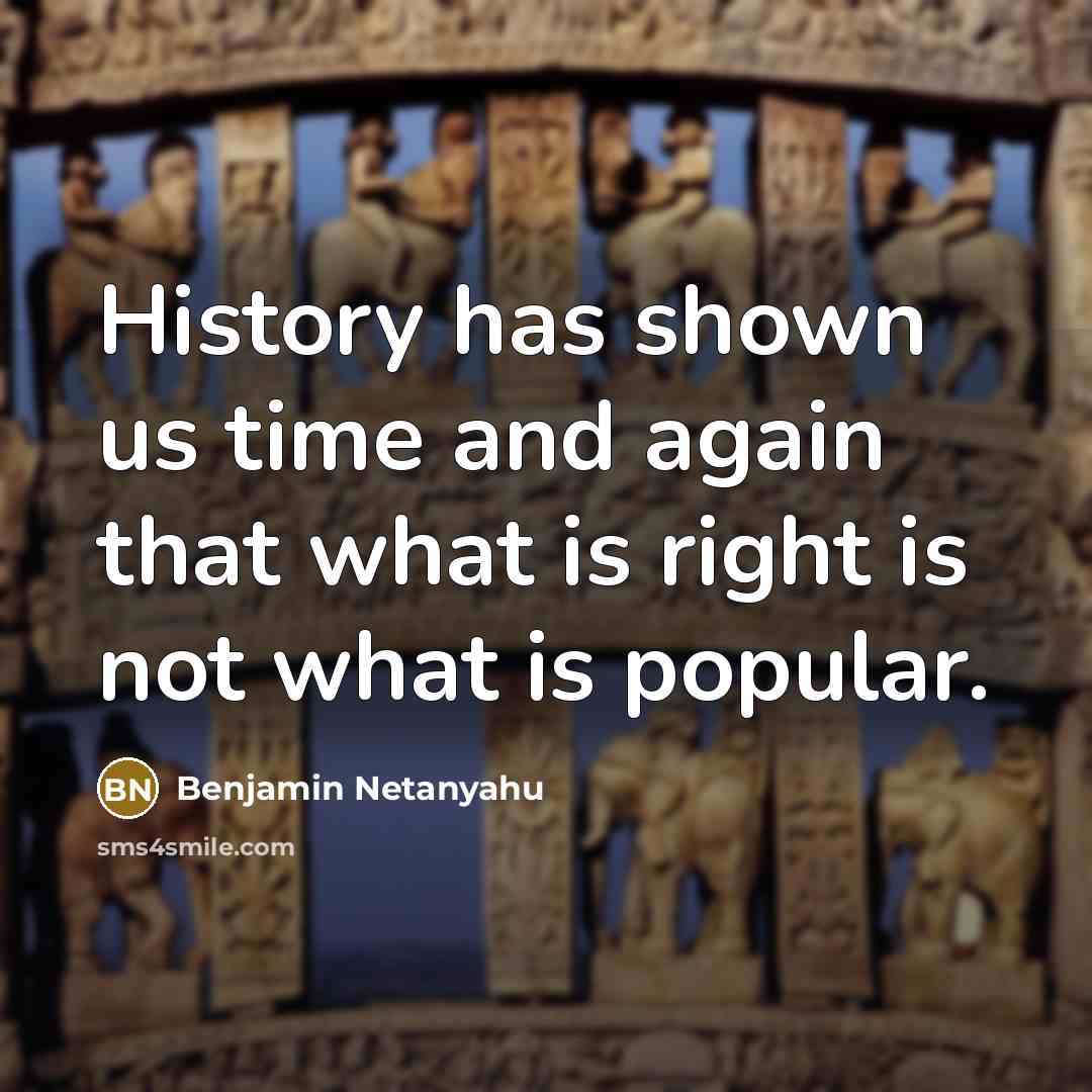 “History has shown us time and again that what is right is not what is popular.” quote by Benjamin Netanyahu