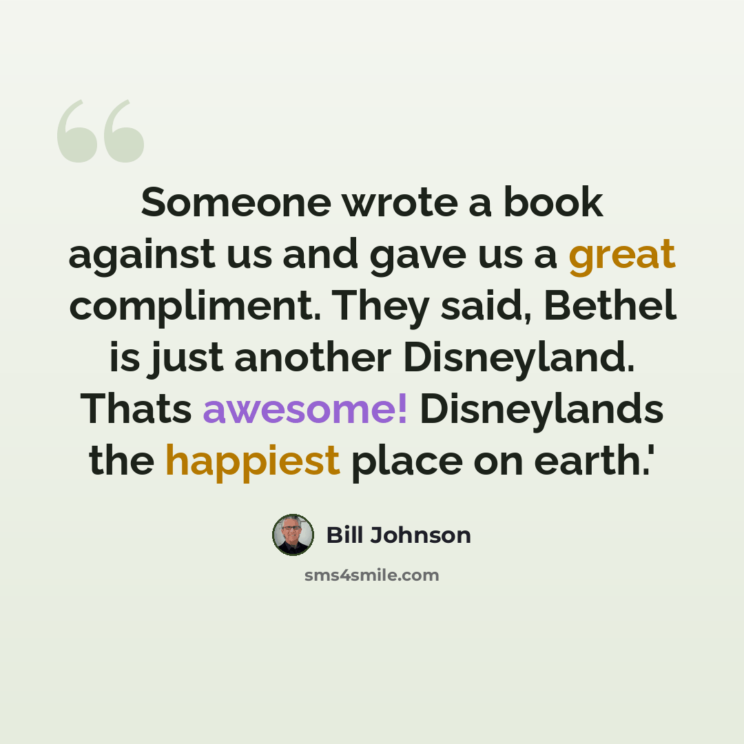 “Someone wrote a book against us and gave us a great compliment. They said, Bethel is just another Disneyland. Thats awesome! Disneylands the happiest place on earth.'” quote by Bill Johnson