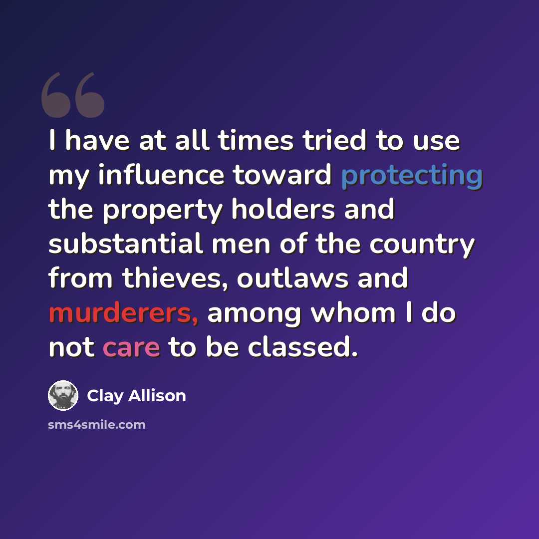 “I have at all times tried to use my influence toward protecting the property holders and substantial men of the country from thieves, outlaws and murderers, among whom I do not care to be classed.” quote by Clay Allison